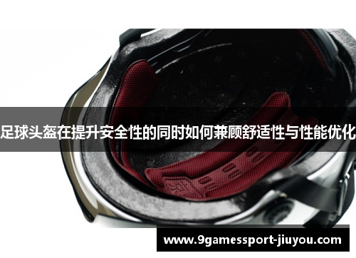 足球头盔在提升安全性的同时如何兼顾舒适性与性能优化