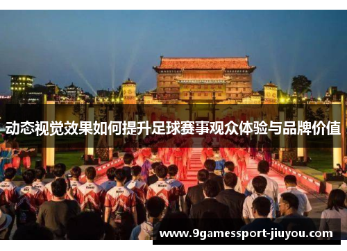 动态视觉效果如何提升足球赛事观众体验与品牌价值